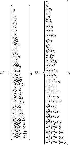 \mathfrak{S}=\left\{\begin{array}{l}1,\\   2,\\   1+2,\\   1^2,\\   2^2,\\   1\cdot 2\\  1^2 + 1\\   1^2 + 2\\   1^2 + 1 + 2\\   2^2 + 1\\   2^2 + 2\\   2^2 + 1 + 2\\   1\cdot 2 + 1\\  1\cdot 2 + 2\\  1\cdot 2 + 1 + 2\\   1^2 + 2^2\\   1^2 + 2^2 + 1\\   1^2 + 2^2 + 2\\   1^2 + 2^2 + 1 + 2\\   1^2 + 1\cdot 2\\   1^2 + 1\cdot 2 + 1\\   1^2 + 1\cdot 2 + 2\\   1^2 + 1\cdot 2 + 1 + 2\\   2^2 + 1\cdot 2\\   2^2 + 1\cdot 2 + 1\\   2^2 + 1\cdot 2 + 2\\   2^2 + 1\cdot 2 + 1 + 2\\   1^2 + 2^2 + 1\cdot 2\\   1^2 + 2^2 + 1\cdot 2 + 1\\   1^2 + 2^2 + 1\cdot 2 + 2\\   1^2 + 2^2 + 1\cdot 2 + 1 + 2\end{array} \right\},\qquad\mathfrak{G}=\left\{\begin{array}{l}x,\\   y,\\   x+y,\\   x^2,\\   y^2,\\   x\cdot y\\   x^2 + x\\   x^2 + y\\   x^2 + x + y\\   y^2 + x\\   y^2 + y\\   y^2 + x + y\\   x\cdot y + x\\   x\cdot y + y\\   x\cdot y + x + y\\   x^2 + y^2\\   x^2 + y^2 + x\\   x^2 + y^2 + y\\   x^2 + y^2 + x + y\\   x^2 + x\cdot y\\   x^2 + x\cdot y + x\\   x^2 + x\cdot y + y\\   x^2 + x\cdot y + x + y\\   y^2 + x\cdot y\\   y^2 + x\cdot y + x\\   y^2 + x\cdot y + y\\   y^2 + x\cdot y + x + y\\   x^2 + y^2 + x\cdot y\\   x^2 + y^2 + x\cdot y + x\\   x^2 + y^2 + x\cdot y + y\\   x^2 + y^2 + x\cdot y + x + y\end{array} \right\}.