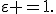 \varepsilon =1.