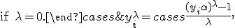  y_i^{\lambda} = \begin{cases}\frac{(y_i+\alpha)^{\lambda}-1}{\lambda},&\text{if } \lambda_1 \neq 0,\\ \log{(y_i+\alpha)},& \text{if } \lambda = 0.\end{cases}