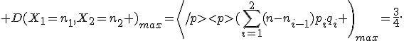  D(X_1=n_1,X_2=n_2 )_{max}=\left
</p><p>(\sum_{i=1}^2(n-n_{i-1})p_iq_i \right)_{max}=\frac{3}{4}.