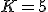 K=5