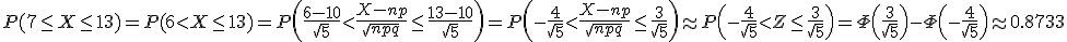 P(7\le X\le 13)=P(6<X\le 13)=P\left(\frac{6-10}{\sqrt{5}}<\frac{X-np}{\sqrt{npq}}\le\frac{13-10}{\sqrt{5}}\right)=P\left(-\frac{4}{\sqrt{5}}<\frac{X-np}{\sqrt{npq}}\le\frac{3}{\sqrt{5}}\right)\approx P\left(-\frac{4}{\sqrt{5}}<Z\le\frac{3}{\sqrt{5}}\right)=\Phi\left(\frac{3}{\sqrt{5}}\right) - \Phi\left(-\frac{4}{\sqrt{5}}\right)\approx 0.8733