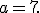 a=7.