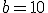 b=10