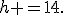 h =14.