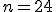 n=24